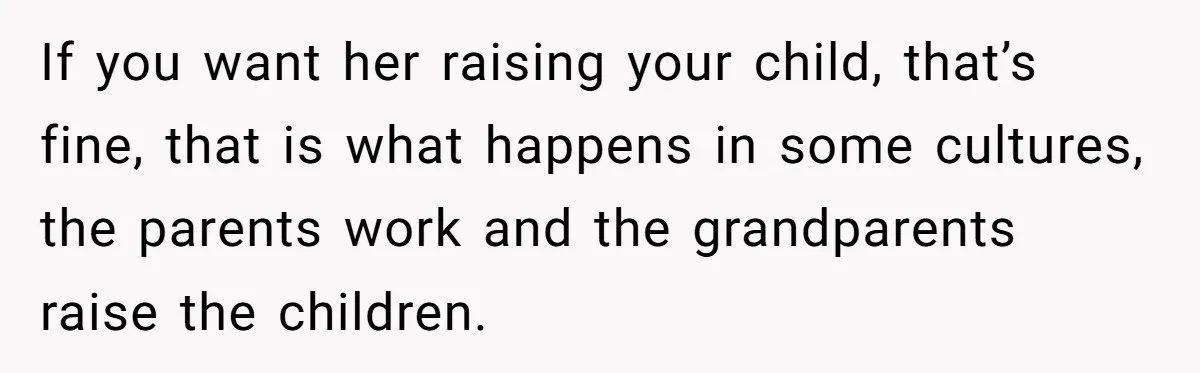 Woman Kicks Out Her Mother-In-Law After She “Tidies” The House A Little Too Much If you want her raising your child, that’s fine, that is what happens in some cultures, the parents work and the grandparents raise the children.