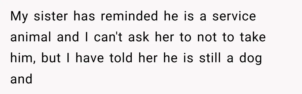 Man Can’t Believe His Family Calls Him Heartless For Choosing His Allergic Bride Over A Dog My sister has reminded he is a service animal and I can't ask her to not to take him, but I have told her he is still a dog and