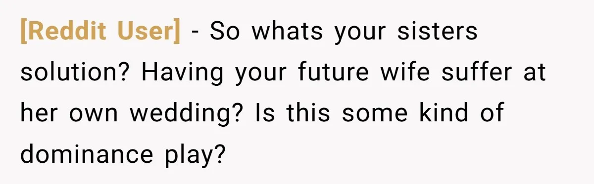[Reddit User] − So whats your sisters solution? Having your future wife suffer at her own wedding? Is this some kind of dominance play?