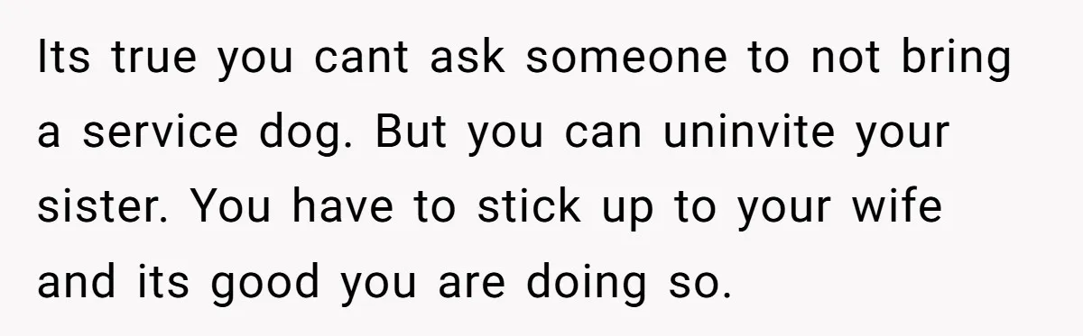 Man Can’t Believe His Family Calls Him Heartless For Choosing His Allergic Bride Over A Dog Its true you cant ask someone to not bring a service dog. But you can uninvite your sister. You have to stick up to your wife and its good you...