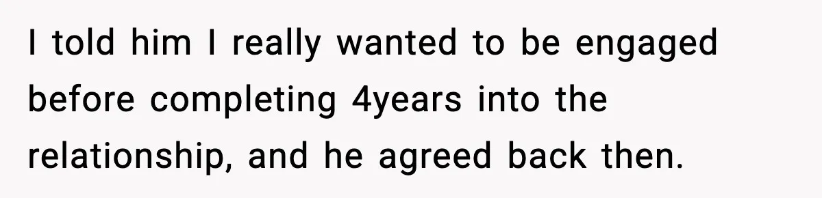 I told him I really wanted to be engaged before completing 4years into the relationship, and he agreed back then.