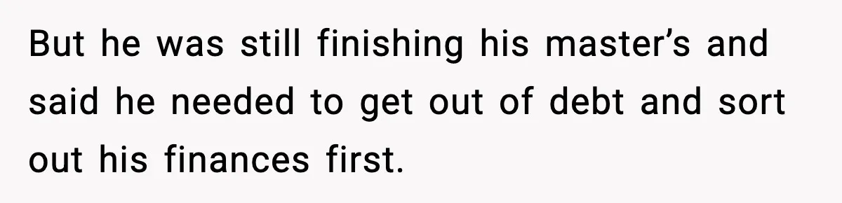 But he was still finishing his master’s and said he needed to get out of debt and sort out his finances first.