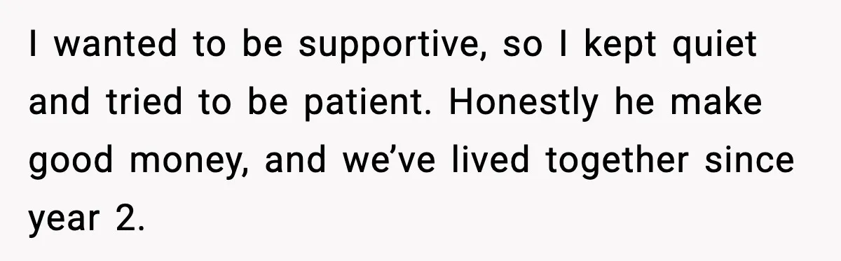 I wanted to be supportive, so I kept quiet and tried to be patient. Honestly he make good money, and we’ve lived together since year 2.
