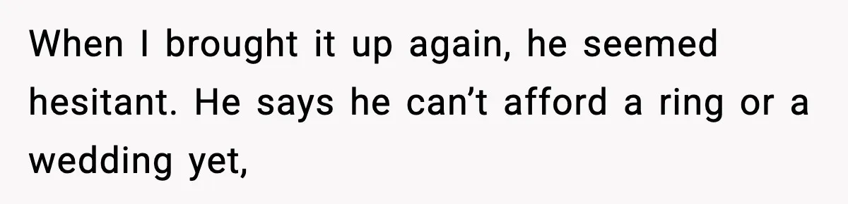 When I brought it up again, he seemed hesitant. He says he can’t afford a ring or a wedding yet,