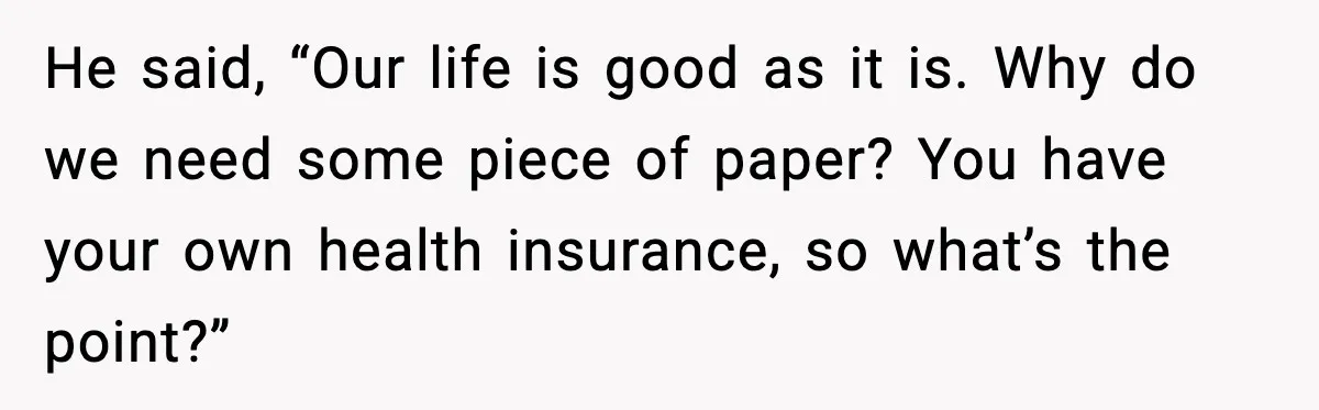 He said, “Our life is good as it is. Why do we need some piece of paper? You have your own health insurance, so what’s the point?”