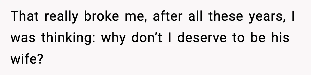 That really broke me, after all these years, I was thinking: why don’t I deserve to be his wife?