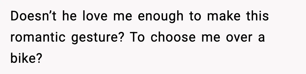 Doesn’t he love me enough to make this romantic gesture? To choose me over a bike?