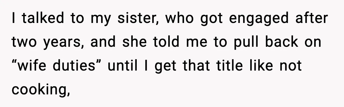 I talked to my sister, who got engaged after two years, and she told me to pull back on “wife duties” until I get that title like not cooking,