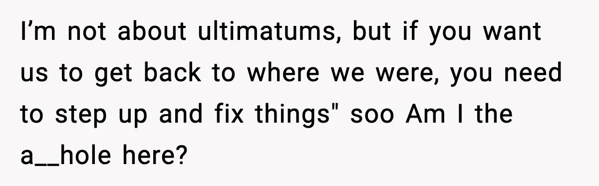 I’m not about ultimatums, but if you want us to get back to where we were, you need to step up and fix things" soo Am I the a__hole here?