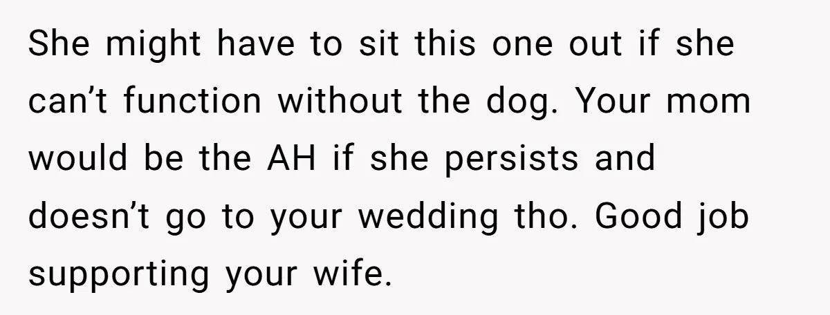 Man Can’t Believe His Family Calls Him Heartless For Choosing His Allergic Bride Over A Dog She might have to sit this one out if she can’t function without the dog. Your mom would be the AH if she persists and doesn’t go to your wedding...