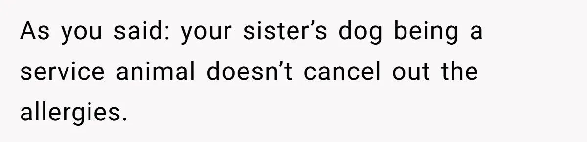Man Can’t Believe His Family Calls Him Heartless For Choosing His Allergic Bride Over A Dog As you said: your sister’s dog being a service animal doesn’t cancel out the allergies.