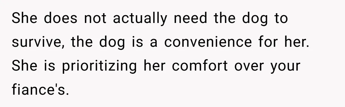 Man Can’t Believe His Family Calls Him Heartless For Choosing His Allergic Bride Over A Dog She does not actually need the dog to survive, the dog is a convenience for her. She is prioritizing her comfort over your fiance's.