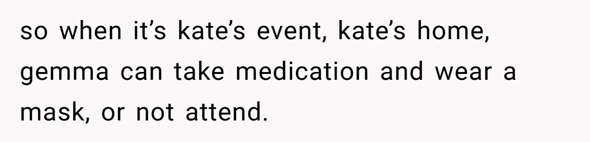 Man Can’t Believe His Family Calls Him Heartless For Choosing His Allergic Bride Over A Dog so when it’s kate’s event, kate’s home, gemma can take medication and wear a mask, or not attend.