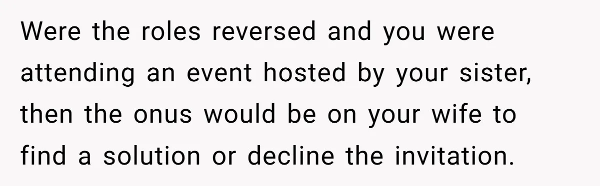 Man Can’t Believe His Family Calls Him Heartless For Choosing His Allergic Bride Over A Dog Were the roles reversed and you were attending an event hosted by your sister, then the onus would be on your wife to find a solution or decline the invitation.