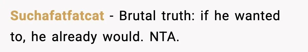 Suchafatfatcat - Brutal truth: if he wanted to, he already would. NTA.