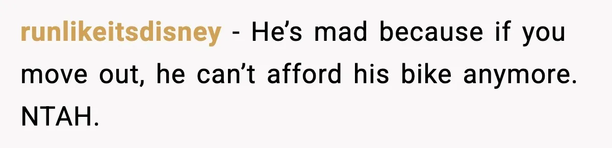 runlikeitsdisney - He’s mad because if you move out, he can’t afford his bike anymore. NTAH.