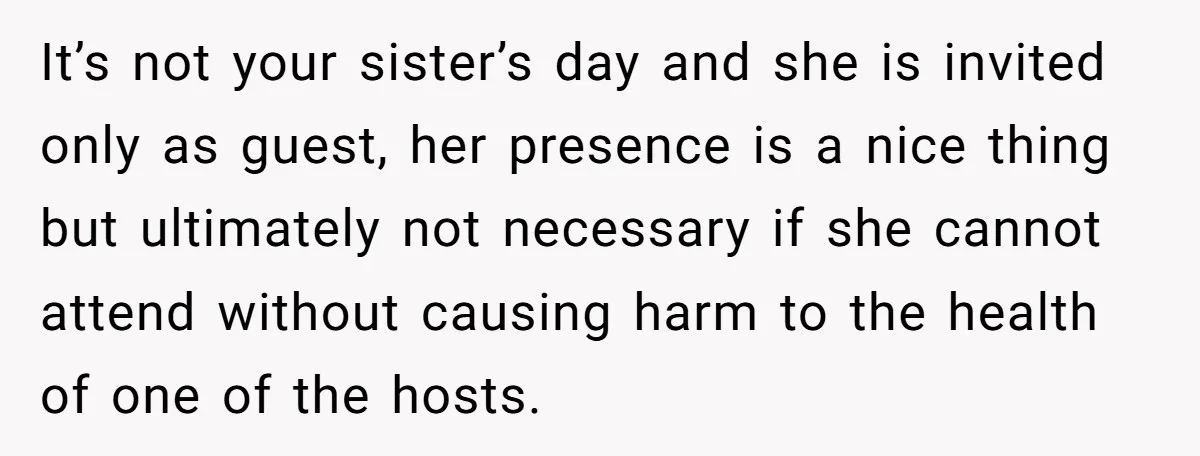 Man Can’t Believe His Family Calls Him Heartless For Choosing His Allergic Bride Over A Dog It’s not your sister’s day and she is invited only as guest, her presence is a nice thing but ultimately not necessary if she cannot attend without causing harm to...