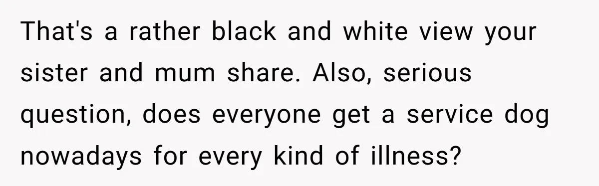 Man Can’t Believe His Family Calls Him Heartless For Choosing His Allergic Bride Over A Dog That's a rather black and white view your sister and mum share. Also, serious question, does everyone get a service dog nowadays for every kind of illness?