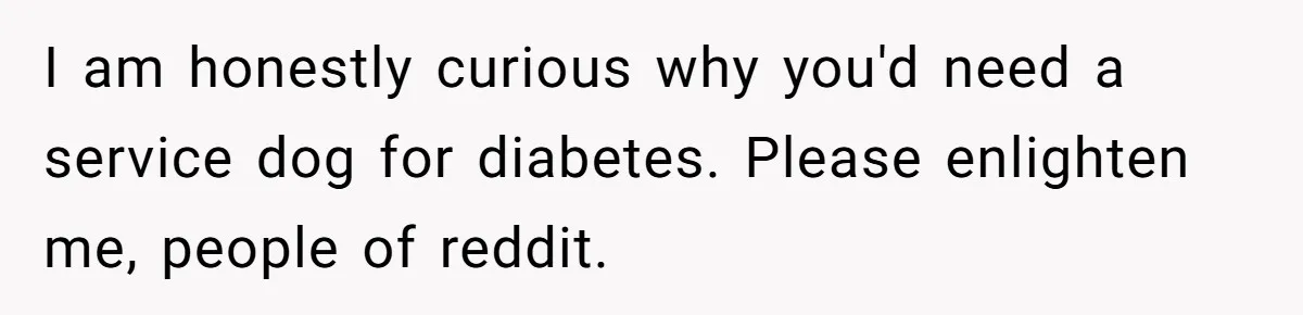 Man Can’t Believe His Family Calls Him Heartless For Choosing His Allergic Bride Over A Dog I am honestly curious why you'd need a service dog for diabetes. Please enlighten me, people of reddit.
