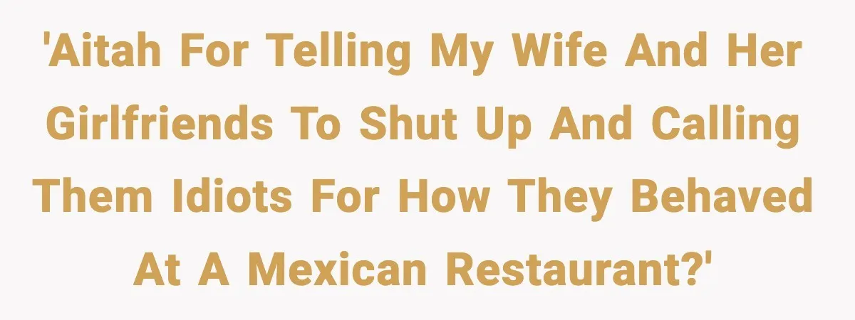 'AITAH for telling my wife and her girlfriends to shut up and calling them idiots for how they behaved at a Mexican restaurant?'
