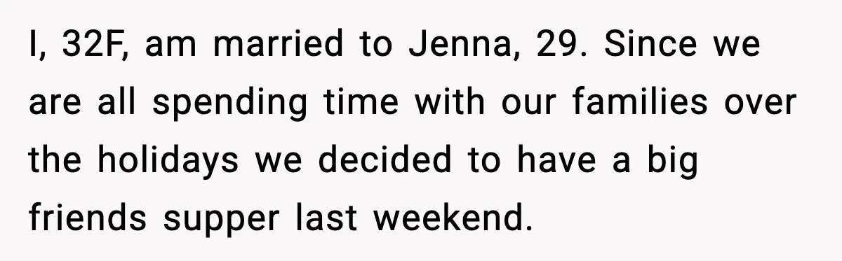 I, 32F, am married to Jenna, 29. Since we are all spending time with our families over the holidays we decided to have a big friends supper last weekend.