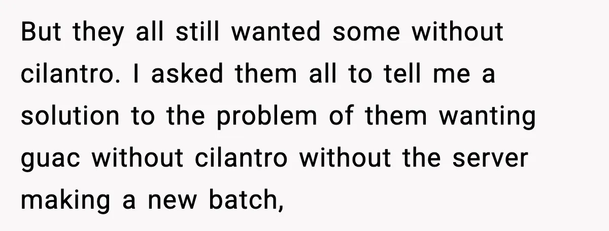 But they all still wanted some without cilantro. I asked them all to tell me a solution to the problem of them wanting guac without cilantro without the server making...