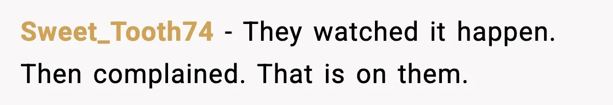 Sweet_Tooth74 - They watched it happen. Then complained. That is on them.
