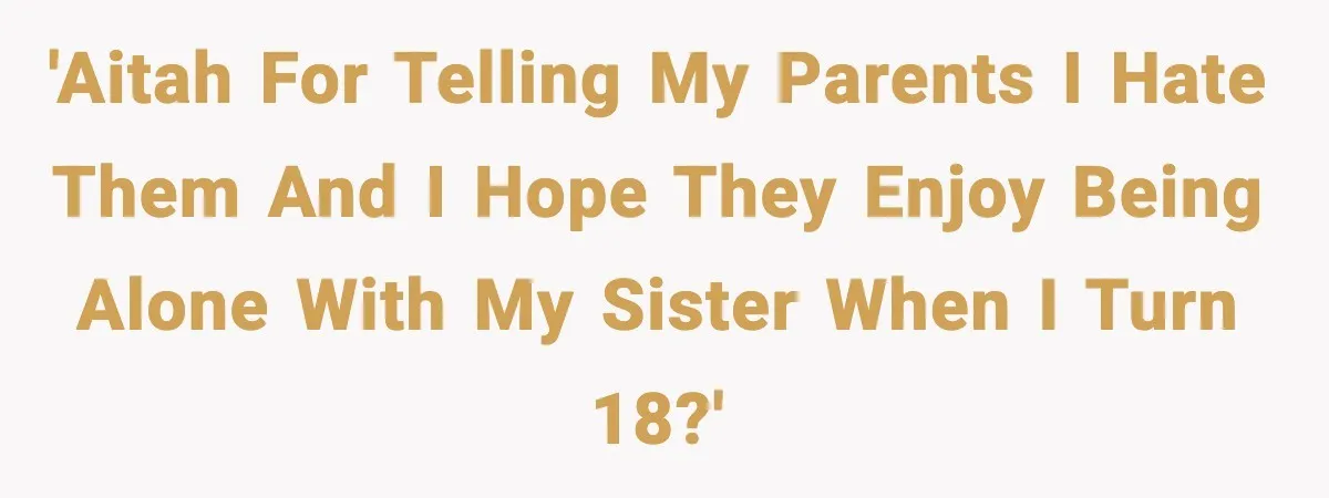 'AITAH for telling my parents I hate them and I hope they enjoy being alone with my sister when I turn 18?'