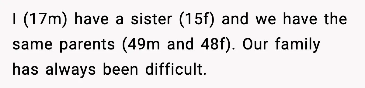 I (17m) have a sister (15f) and we have the same parents (49m and 48f). Our family has always been difficult.