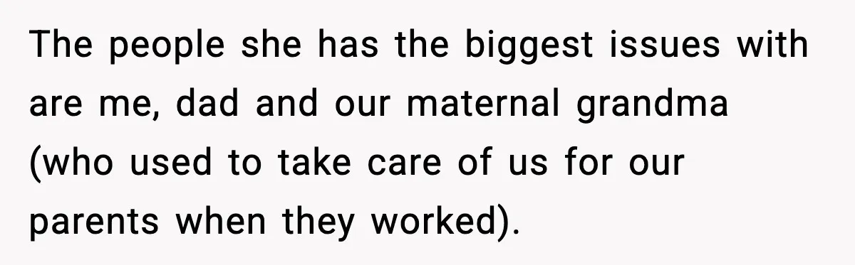 The people she has the biggest issues with are me, dad and our maternal grandma (who used to take care of us for our parents when they worked).