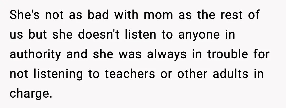 She's not as bad with mom as the rest of us but she doesn't listen to anyone in authority and she was always in trouble for not listening to teachers...
