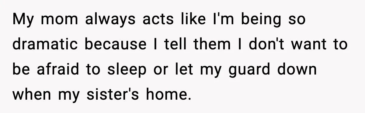 My mom always acts like I'm being so dramatic because I tell them I don't want to be afraid to sleep or let my guard down when my sister's home.