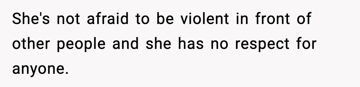 She's not afraid to be violent in front of other people and she has no respect for anyone.