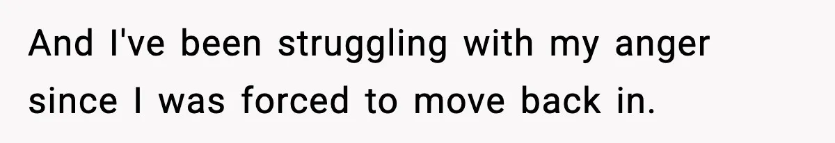 And I've been struggling with my anger since I was forced to move back in.