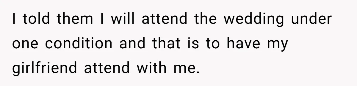 I told them I will attend the wedding under one condition and that is to have my girlfriend attend with me.