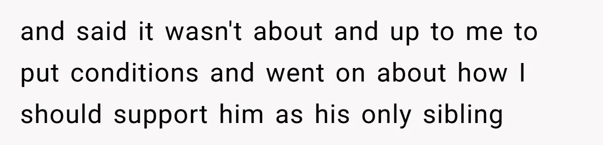 and said it wasn't about and up to me to put conditions and went on about how I should support him as his only sibling