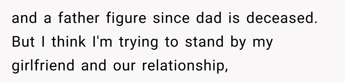 and a father figure since dad is deceased. But I think I'm trying to stand by my girlfriend and our relationship,