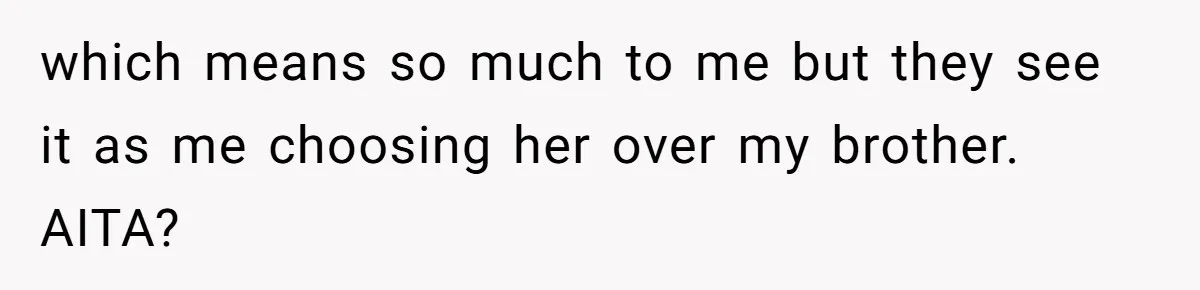 which means so much to me but they see it as me choosing her over my brother. AITA?