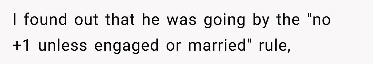 I found out that he was going by the "no +1 unless engaged or married" rule,