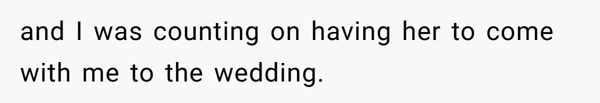 and I was counting on having her to come with me to the wedding.