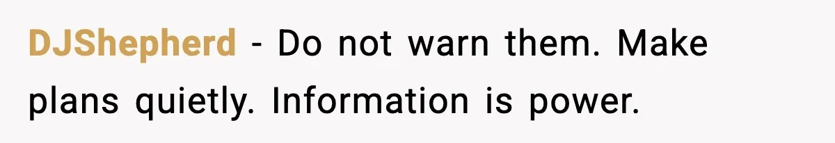 DJShepherd - Do not warn them. Make plans quietly. Information is power.