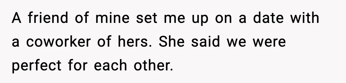 A friend of mine set me up on a date with a coworker of hers. She said we were perfect for each other.