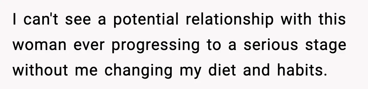 I can't see a potential relationship with this woman ever progressing to a serious stage without me changing my diet and habits.