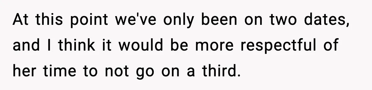At this point we've only been on two dates, and I think it would be more respectful of her time to not go on a third.