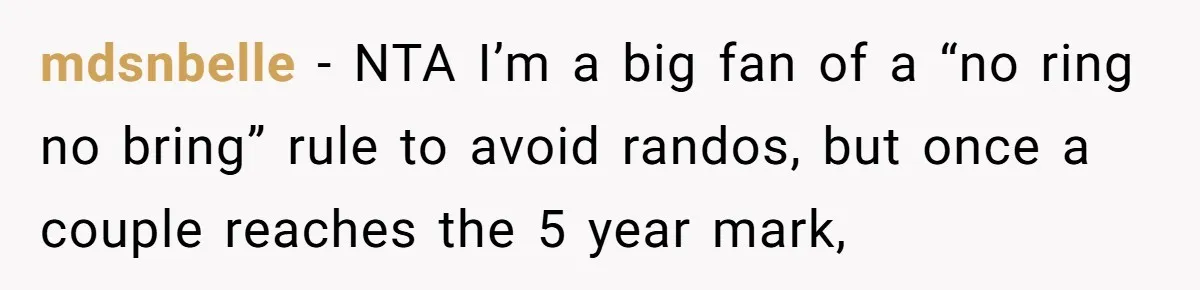 mdsnbelle − NTA I’m a big fan of a “no ring no bring” rule to avoid randos, but once a couple reaches the 5 year mark,