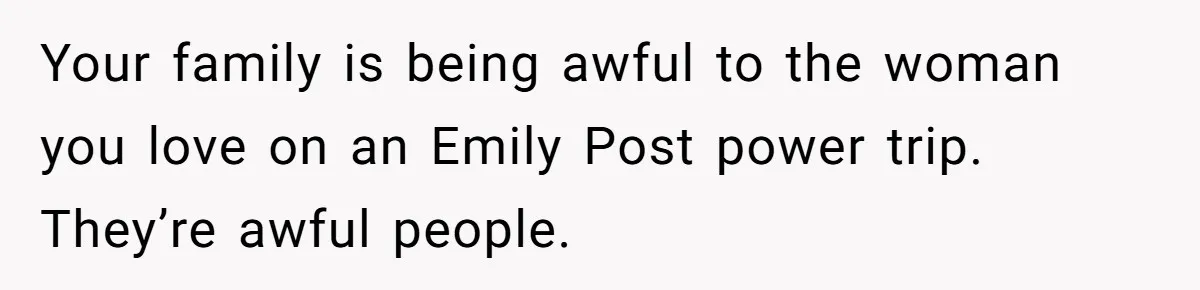 Your family is being awful to the woman you love on an Emily Post power trip. They’re awful people.