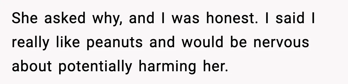 She asked why, and I was honest. I said I really like peanuts and would be nervous about potentially harming her.