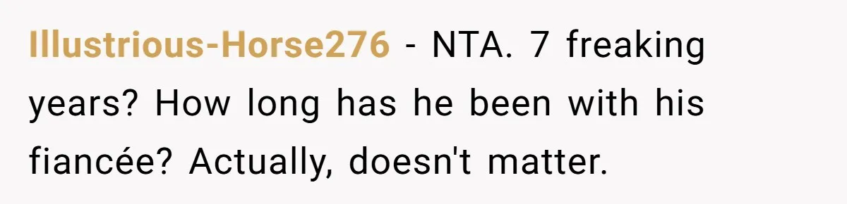 Illustrious-Horse276 − NTA. 7 freaking years? How long has he been with his fiancée? Actually, doesn't matter.