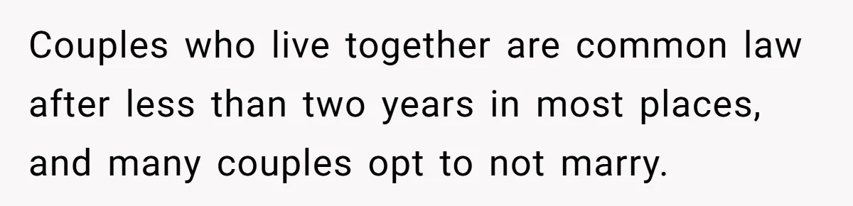 Couples who live together are common law after less than two years in most places, and many couples opt to not marry.