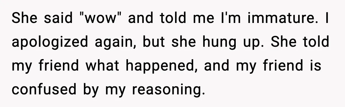 She said "wow" and told me I'm immature. I apologized again, but she hung up. She told my friend what happened, and my friend is confused by my reasoning.